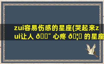 zui
容易伤感的星座(哭起来zui
让人 🐯 心疼 🦅 的星座)